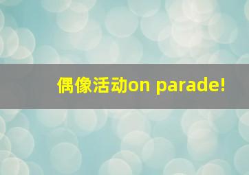 偶像活动on parade!